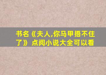 书名《夫人,你马甲捂不住了》 点阅小说大全可以看